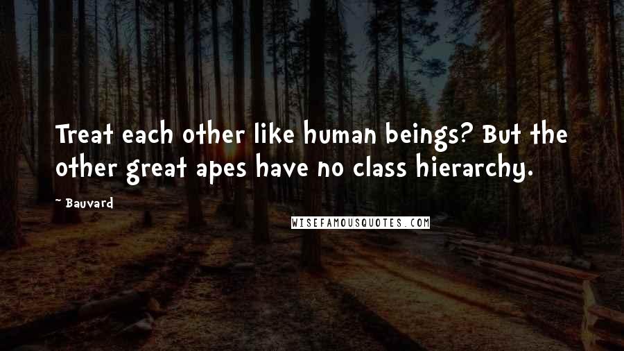 Bauvard Quotes: Treat each other like human beings? But the other great apes have no class hierarchy.