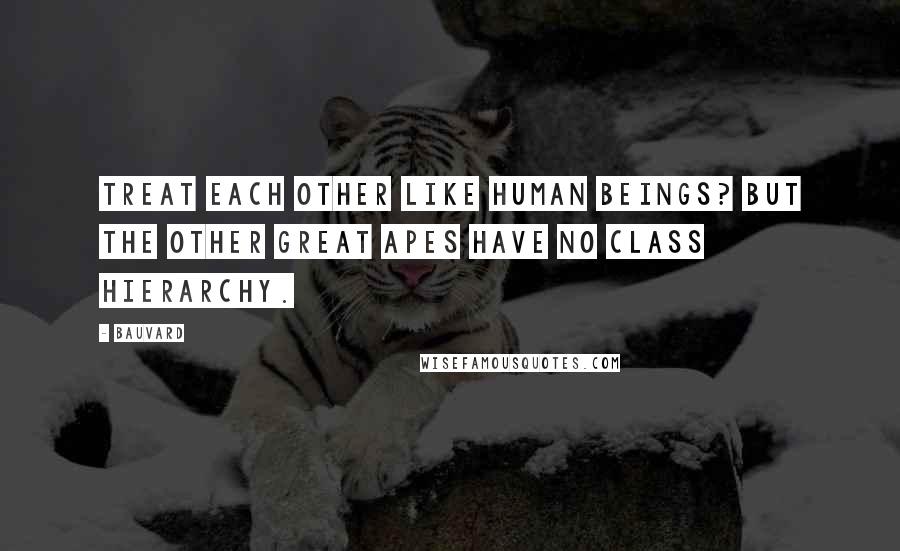 Bauvard Quotes: Treat each other like human beings? But the other great apes have no class hierarchy.