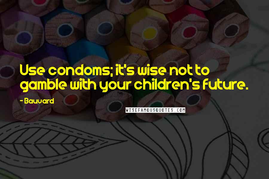 Bauvard Quotes: Use condoms; it's wise not to gamble with your children's future.