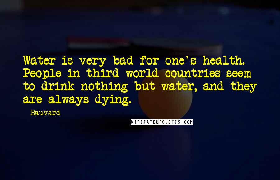 Bauvard Quotes: Water is very bad for one's health. People in third world countries seem to drink nothing but water, and they are always dying.