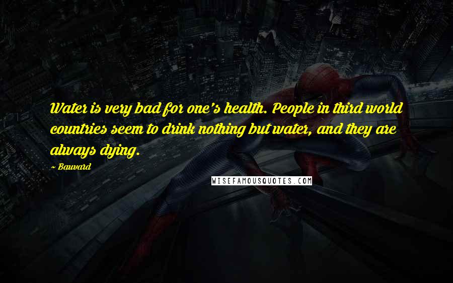 Bauvard Quotes: Water is very bad for one's health. People in third world countries seem to drink nothing but water, and they are always dying.