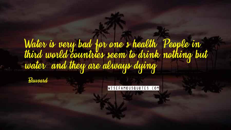 Bauvard Quotes: Water is very bad for one's health. People in third world countries seem to drink nothing but water, and they are always dying.