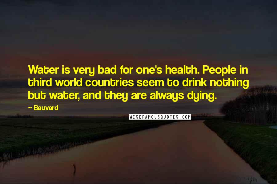 Bauvard Quotes: Water is very bad for one's health. People in third world countries seem to drink nothing but water, and they are always dying.