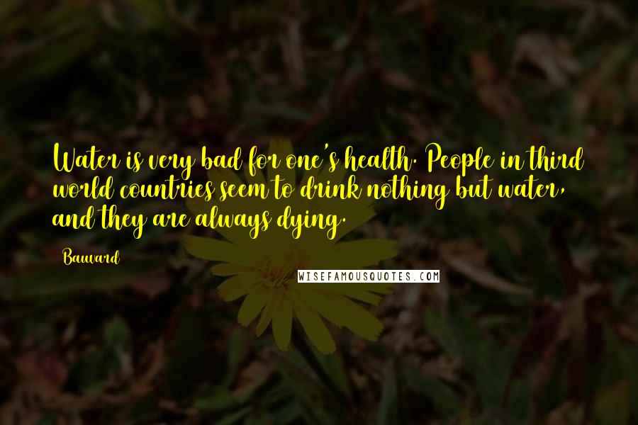 Bauvard Quotes: Water is very bad for one's health. People in third world countries seem to drink nothing but water, and they are always dying.