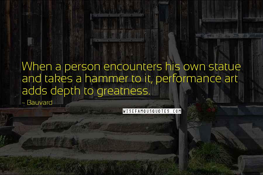 Bauvard Quotes: When a person encounters his own statue and takes a hammer to it, performance art adds depth to greatness.