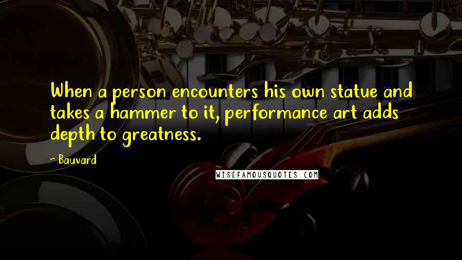 Bauvard Quotes: When a person encounters his own statue and takes a hammer to it, performance art adds depth to greatness.