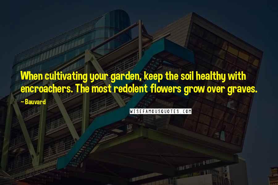 Bauvard Quotes: When cultivating your garden, keep the soil healthy with encroachers. The most redolent flowers grow over graves.