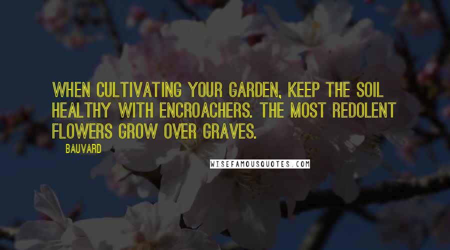 Bauvard Quotes: When cultivating your garden, keep the soil healthy with encroachers. The most redolent flowers grow over graves.
