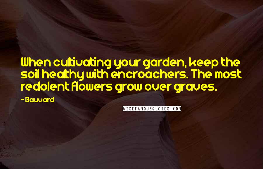 Bauvard Quotes: When cultivating your garden, keep the soil healthy with encroachers. The most redolent flowers grow over graves.