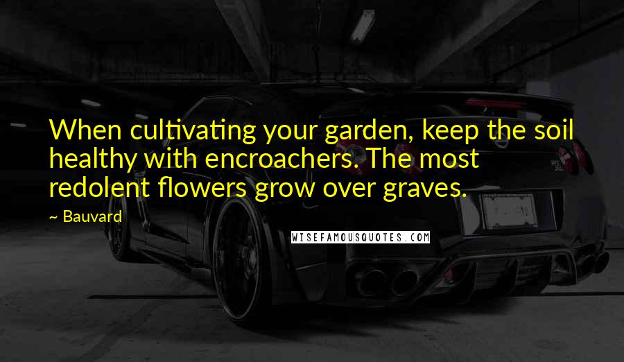 Bauvard Quotes: When cultivating your garden, keep the soil healthy with encroachers. The most redolent flowers grow over graves.