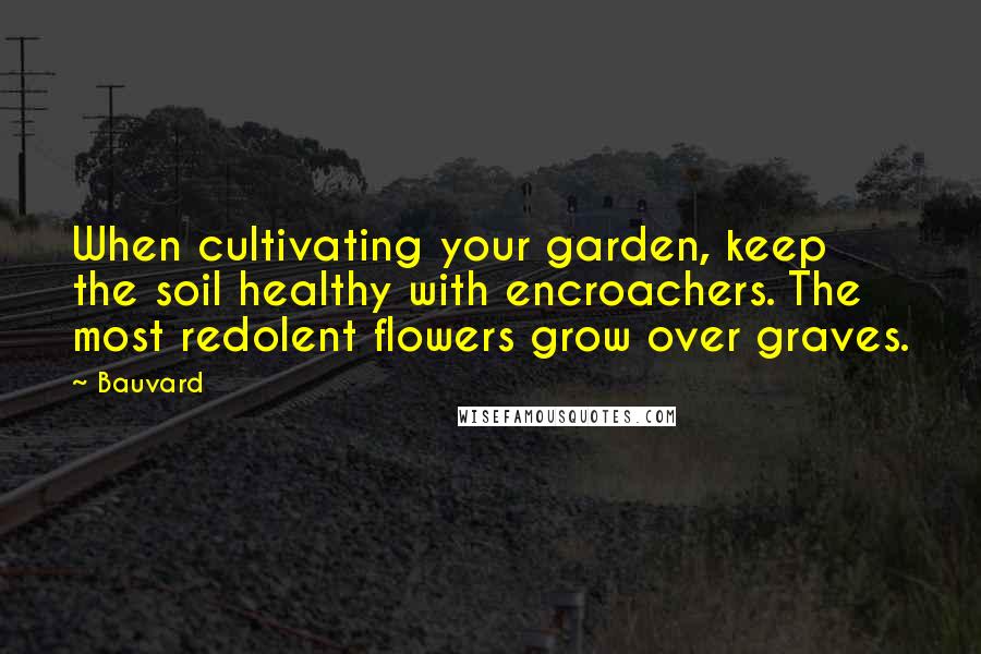 Bauvard Quotes: When cultivating your garden, keep the soil healthy with encroachers. The most redolent flowers grow over graves.