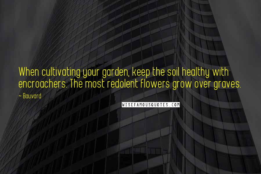 Bauvard Quotes: When cultivating your garden, keep the soil healthy with encroachers. The most redolent flowers grow over graves.