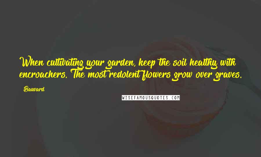 Bauvard Quotes: When cultivating your garden, keep the soil healthy with encroachers. The most redolent flowers grow over graves.