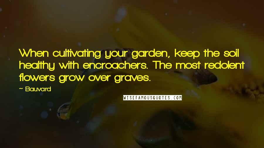 Bauvard Quotes: When cultivating your garden, keep the soil healthy with encroachers. The most redolent flowers grow over graves.