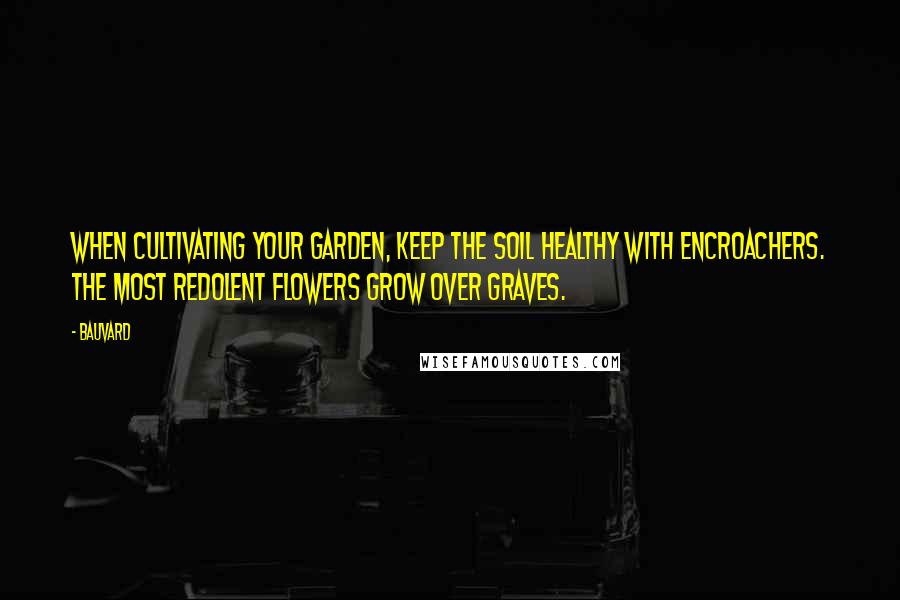 Bauvard Quotes: When cultivating your garden, keep the soil healthy with encroachers. The most redolent flowers grow over graves.