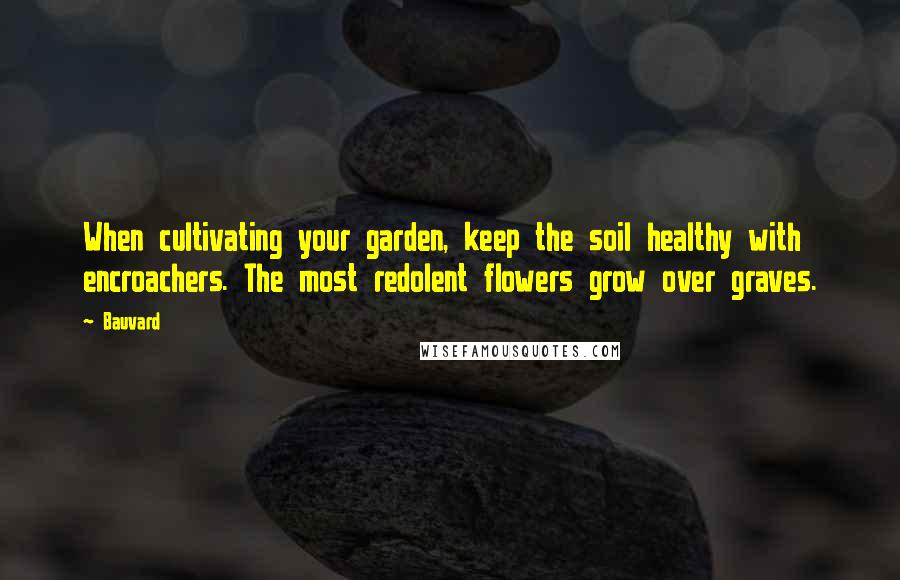 Bauvard Quotes: When cultivating your garden, keep the soil healthy with encroachers. The most redolent flowers grow over graves.