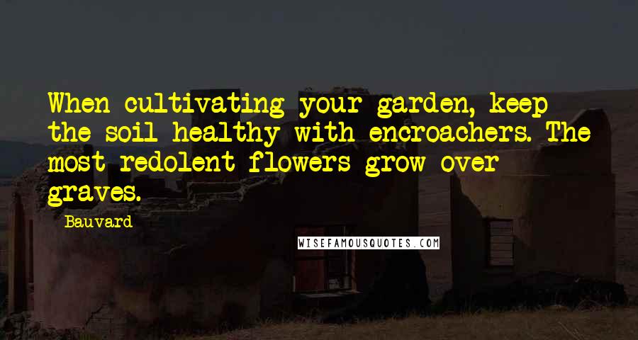 Bauvard Quotes: When cultivating your garden, keep the soil healthy with encroachers. The most redolent flowers grow over graves.
