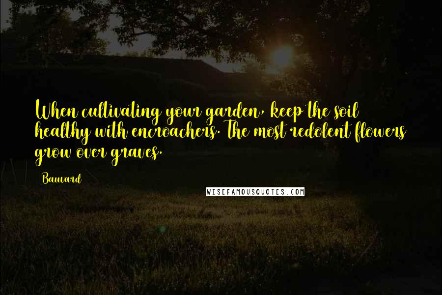 Bauvard Quotes: When cultivating your garden, keep the soil healthy with encroachers. The most redolent flowers grow over graves.
