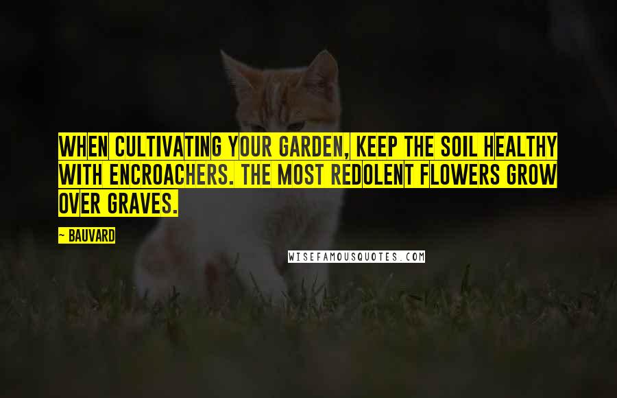Bauvard Quotes: When cultivating your garden, keep the soil healthy with encroachers. The most redolent flowers grow over graves.