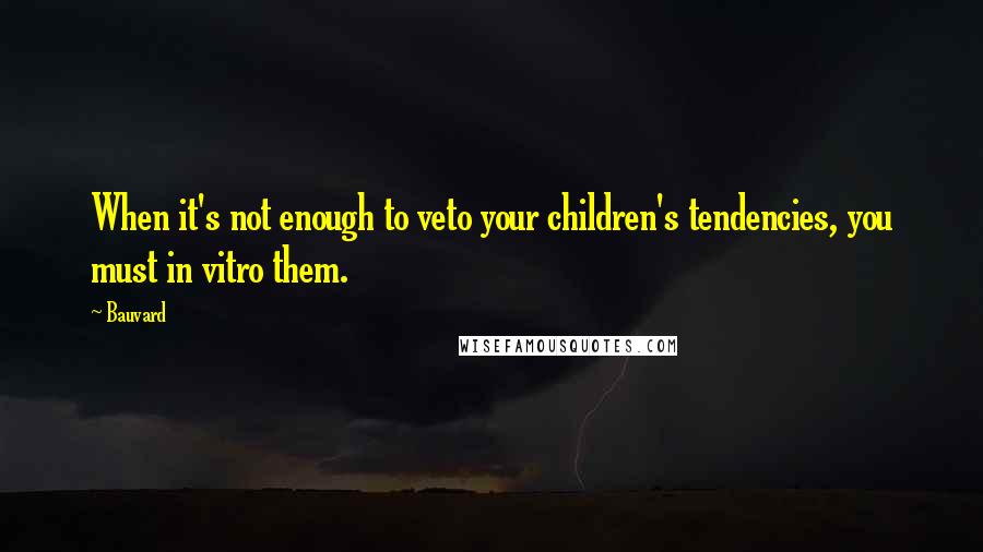 Bauvard Quotes: When it's not enough to veto your children's tendencies, you must in vitro them.