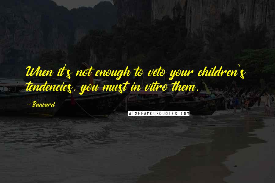 Bauvard Quotes: When it's not enough to veto your children's tendencies, you must in vitro them.