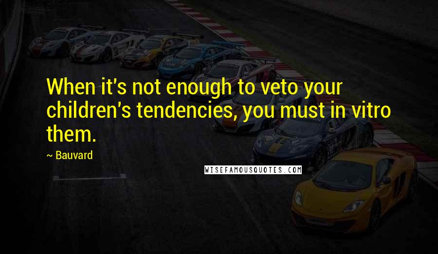 Bauvard Quotes: When it's not enough to veto your children's tendencies, you must in vitro them.