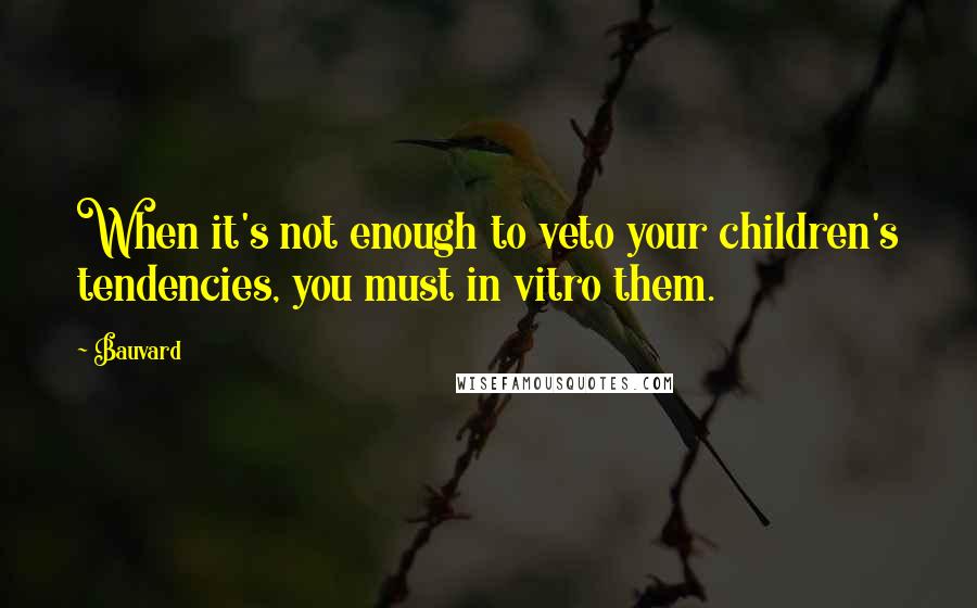 Bauvard Quotes: When it's not enough to veto your children's tendencies, you must in vitro them.