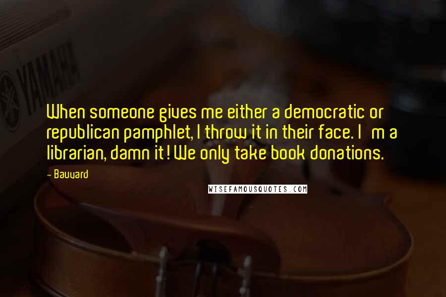 Bauvard Quotes: When someone gives me either a democratic or republican pamphlet, I throw it in their face. I'm a librarian, damn it! We only take book donations.