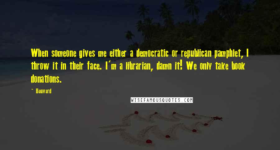 Bauvard Quotes: When someone gives me either a democratic or republican pamphlet, I throw it in their face. I'm a librarian, damn it! We only take book donations.