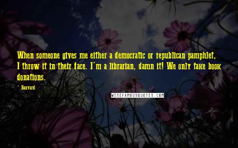 Bauvard Quotes: When someone gives me either a democratic or republican pamphlet, I throw it in their face. I'm a librarian, damn it! We only take book donations.