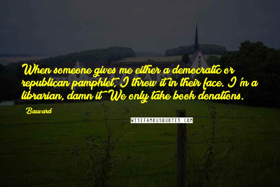 Bauvard Quotes: When someone gives me either a democratic or republican pamphlet, I throw it in their face. I'm a librarian, damn it! We only take book donations.