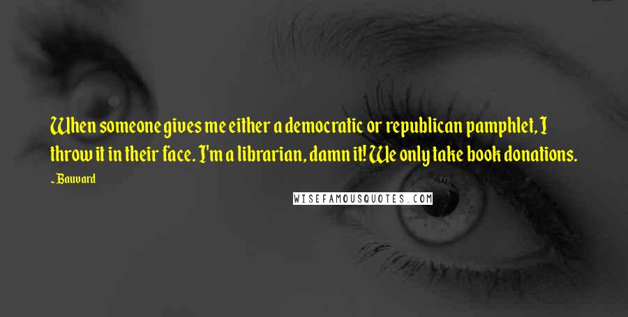 Bauvard Quotes: When someone gives me either a democratic or republican pamphlet, I throw it in their face. I'm a librarian, damn it! We only take book donations.