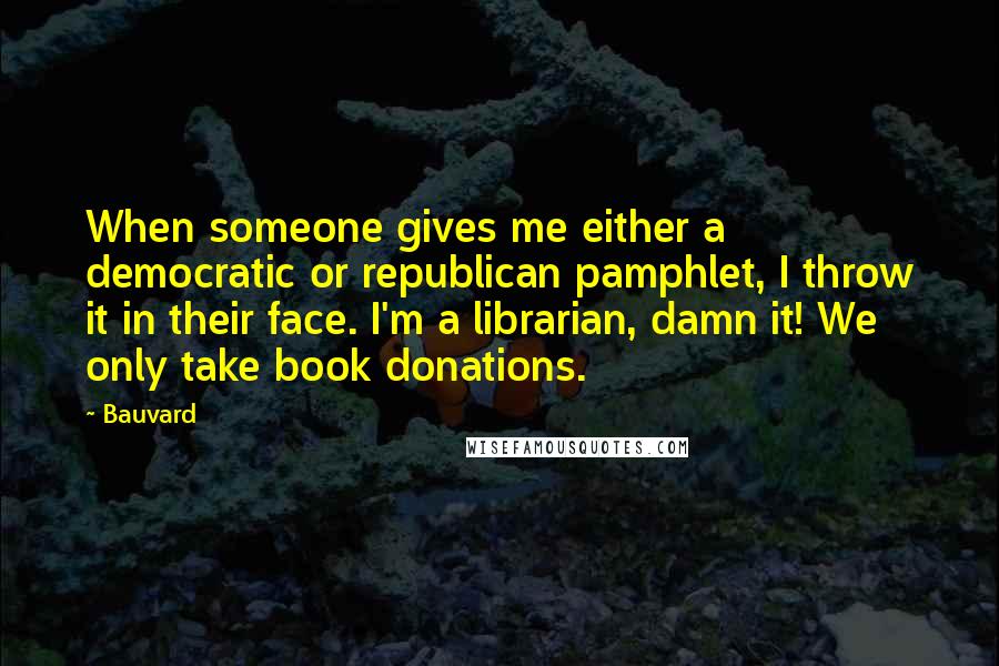 Bauvard Quotes: When someone gives me either a democratic or republican pamphlet, I throw it in their face. I'm a librarian, damn it! We only take book donations.