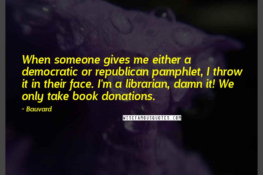 Bauvard Quotes: When someone gives me either a democratic or republican pamphlet, I throw it in their face. I'm a librarian, damn it! We only take book donations.