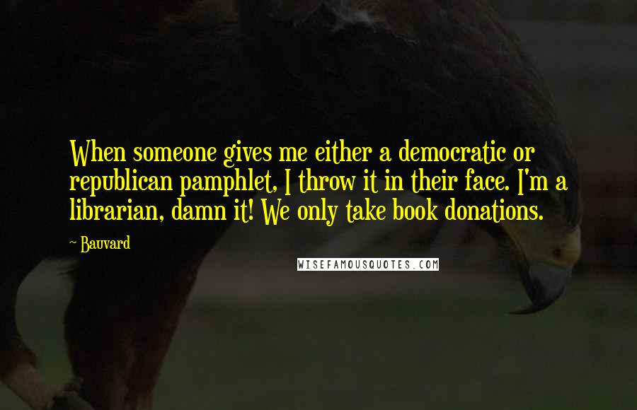 Bauvard Quotes: When someone gives me either a democratic or republican pamphlet, I throw it in their face. I'm a librarian, damn it! We only take book donations.