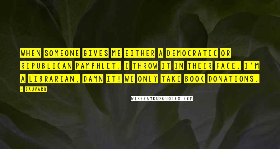 Bauvard Quotes: When someone gives me either a democratic or republican pamphlet, I throw it in their face. I'm a librarian, damn it! We only take book donations.