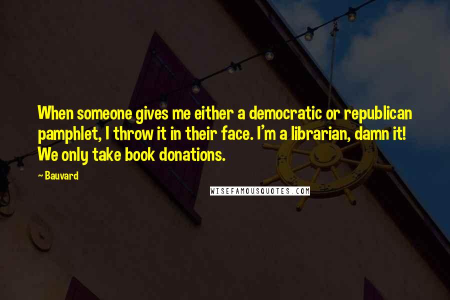 Bauvard Quotes: When someone gives me either a democratic or republican pamphlet, I throw it in their face. I'm a librarian, damn it! We only take book donations.