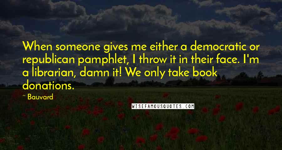 Bauvard Quotes: When someone gives me either a democratic or republican pamphlet, I throw it in their face. I'm a librarian, damn it! We only take book donations.