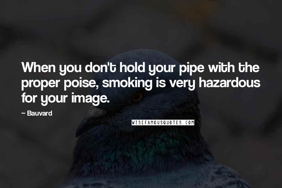 Bauvard Quotes: When you don't hold your pipe with the proper poise, smoking is very hazardous for your image.