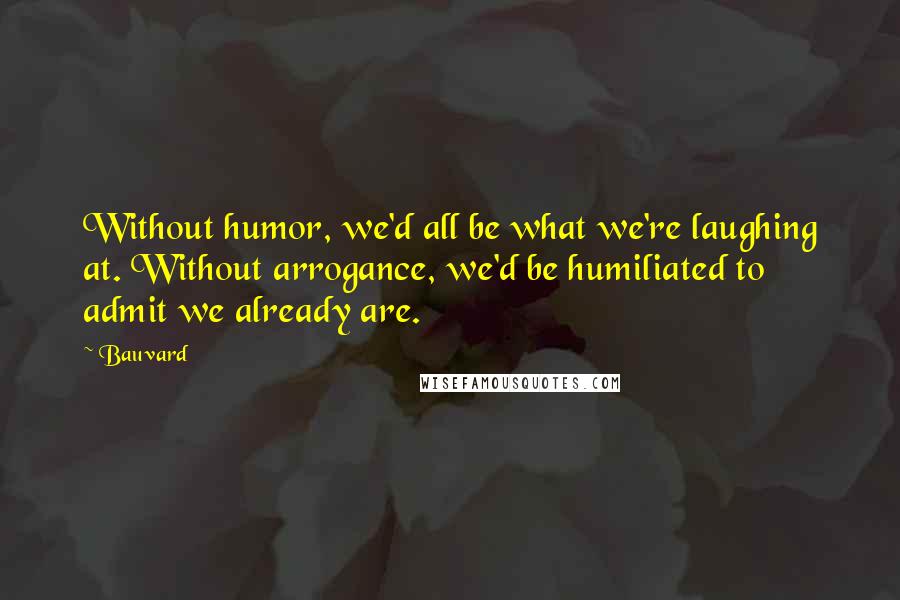 Bauvard Quotes: Without humor, we'd all be what we're laughing at. Without arrogance, we'd be humiliated to admit we already are.