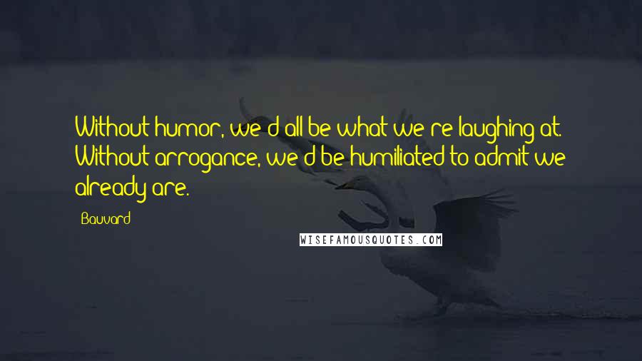 Bauvard Quotes: Without humor, we'd all be what we're laughing at. Without arrogance, we'd be humiliated to admit we already are.