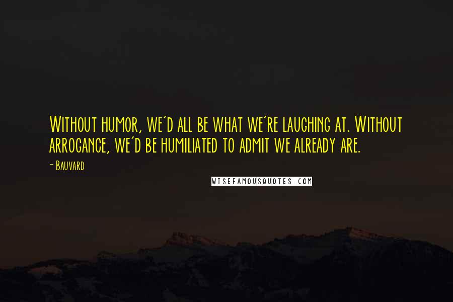 Bauvard Quotes: Without humor, we'd all be what we're laughing at. Without arrogance, we'd be humiliated to admit we already are.