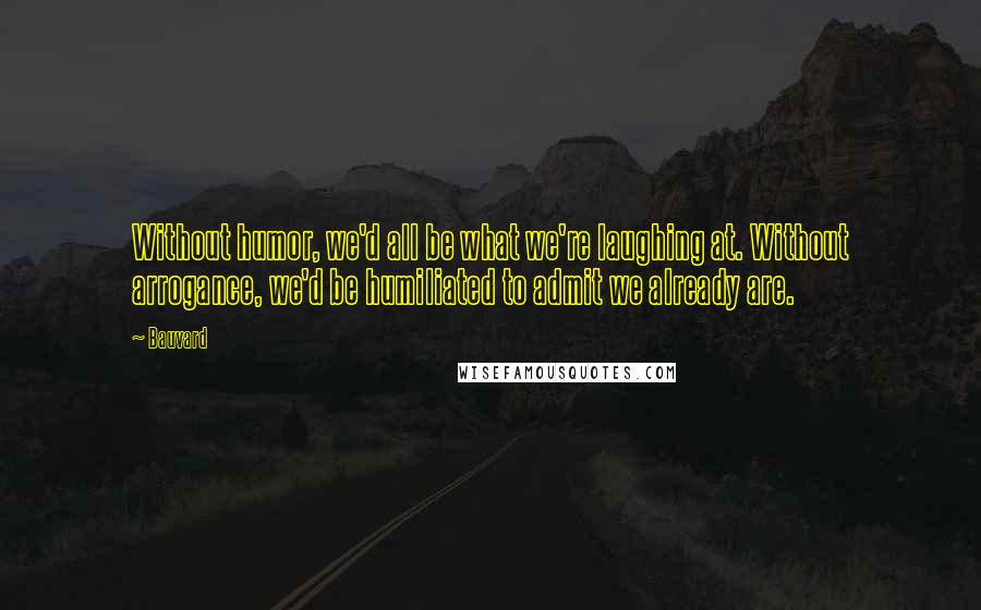 Bauvard Quotes: Without humor, we'd all be what we're laughing at. Without arrogance, we'd be humiliated to admit we already are.