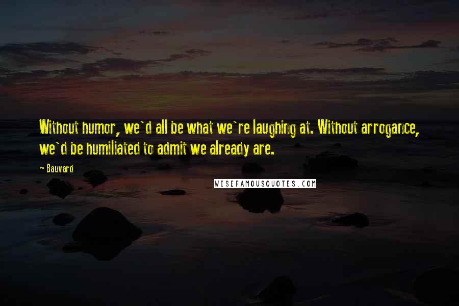 Bauvard Quotes: Without humor, we'd all be what we're laughing at. Without arrogance, we'd be humiliated to admit we already are.