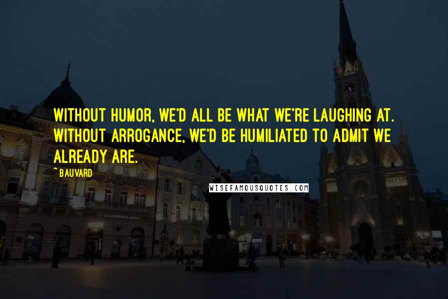 Bauvard Quotes: Without humor, we'd all be what we're laughing at. Without arrogance, we'd be humiliated to admit we already are.