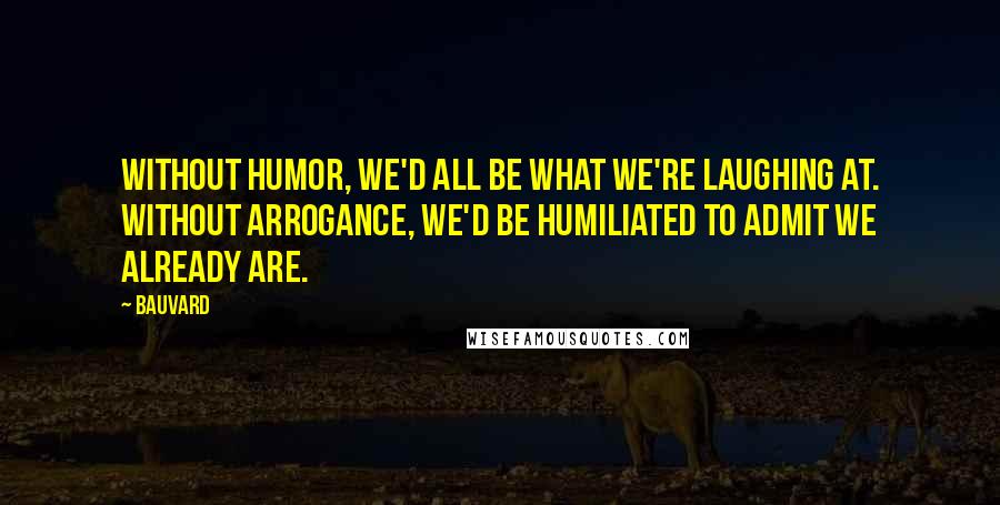 Bauvard Quotes: Without humor, we'd all be what we're laughing at. Without arrogance, we'd be humiliated to admit we already are.