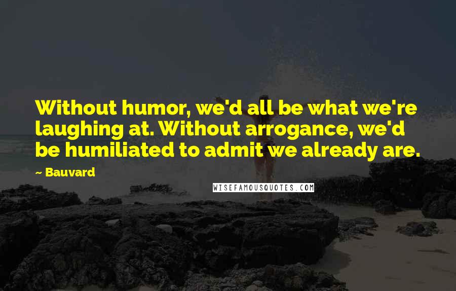 Bauvard Quotes: Without humor, we'd all be what we're laughing at. Without arrogance, we'd be humiliated to admit we already are.