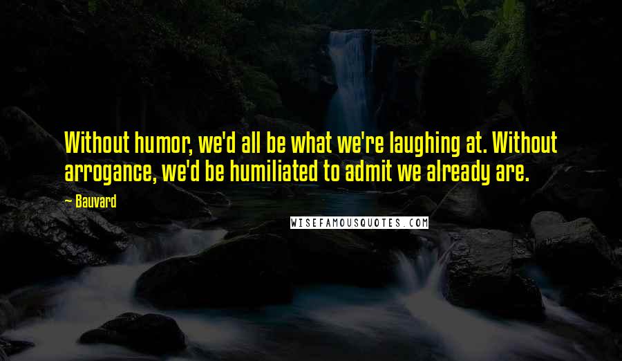 Bauvard Quotes: Without humor, we'd all be what we're laughing at. Without arrogance, we'd be humiliated to admit we already are.