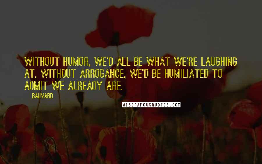 Bauvard Quotes: Without humor, we'd all be what we're laughing at. Without arrogance, we'd be humiliated to admit we already are.