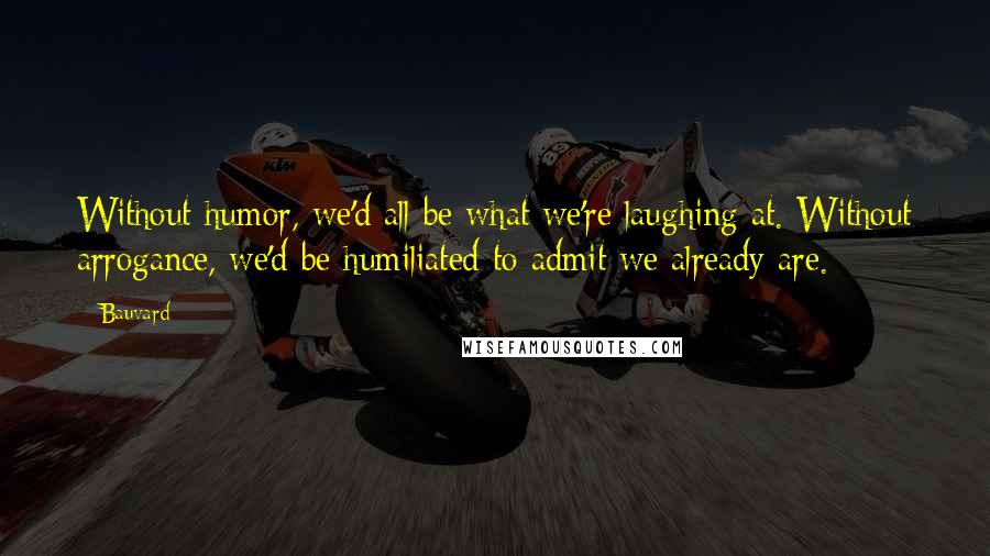 Bauvard Quotes: Without humor, we'd all be what we're laughing at. Without arrogance, we'd be humiliated to admit we already are.